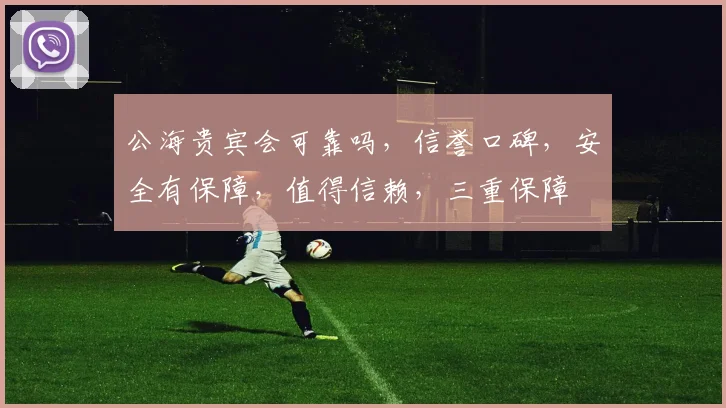 公海贵宾会可靠吗，信誉口碑，安全有保障，值得信赖，三重保障