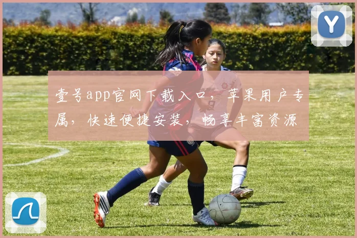 壹号app官网下载入口，苹果用户专属，快速便捷安装，畅享丰富资源，三大亮点，不容错过