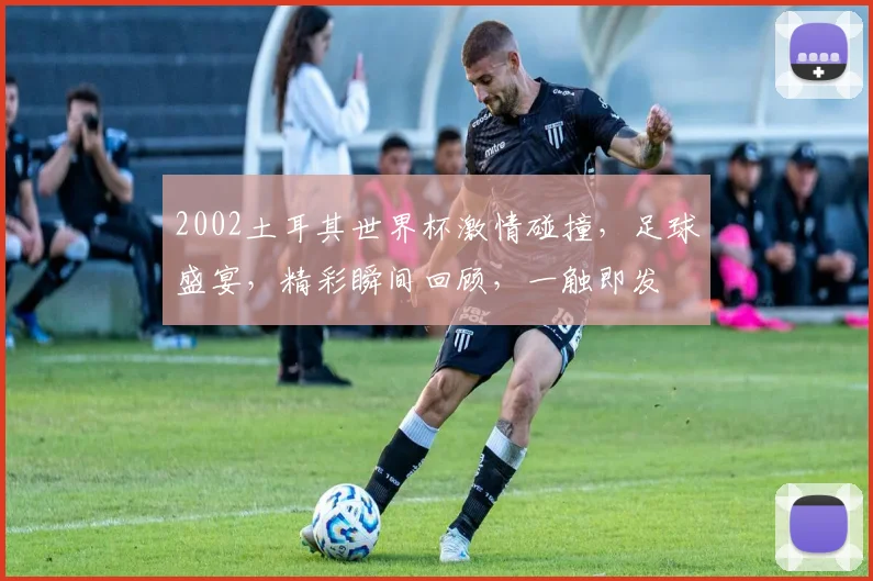 2002土耳其世界杯激情碰撞，足球盛宴，精彩瞬间回顾，一触即发