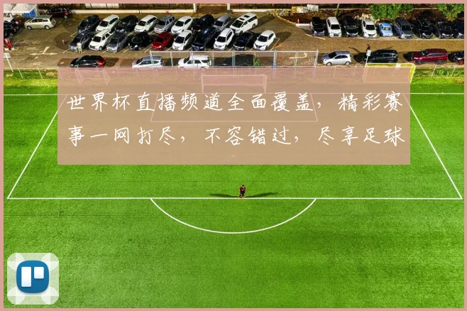 世界杯直播频道全面覆盖，精彩赛事一网打尽，不容错过，尽享足球盛宴