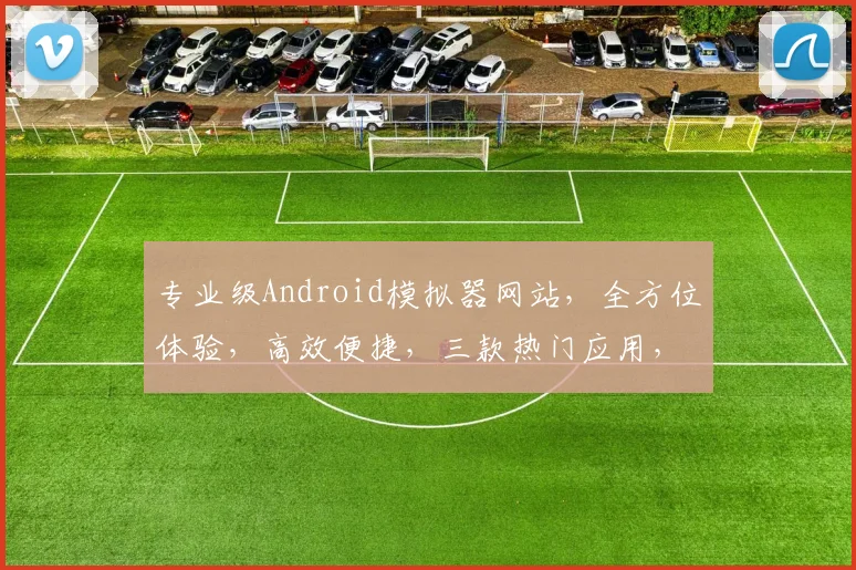 专业级Android模拟器网站，全方位体验，高效便捷，三款热门应用，轻松下载，畅玩无忧