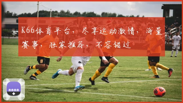 K66体育平台，尽享运动激情，海量赛事，独家推荐，不容错过