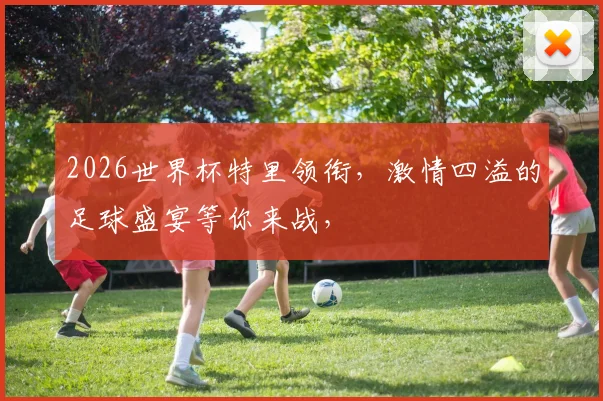 2026世界杯特里领衔，激情四溢的足球盛宴等你来战，