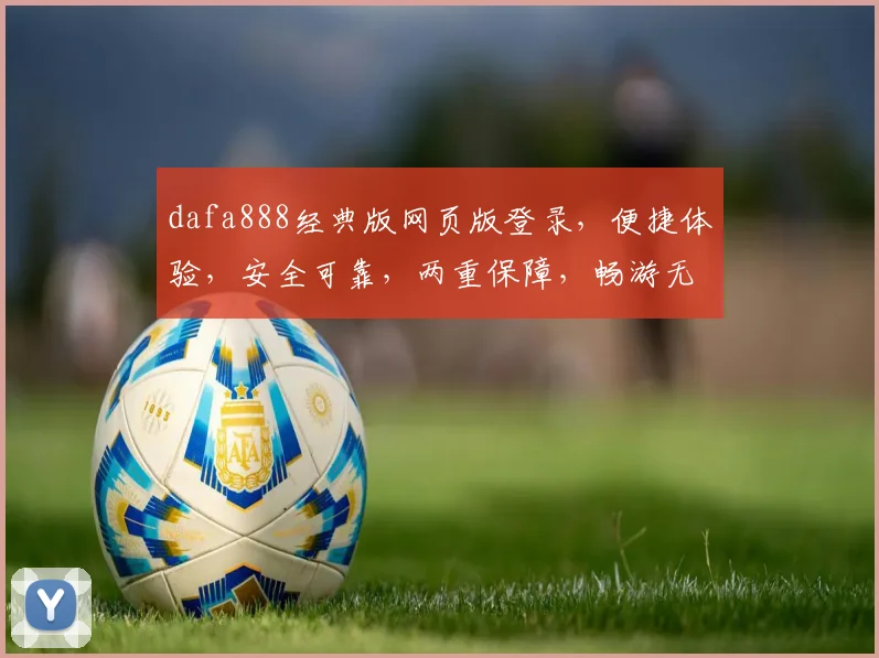 dafa888经典版网页版登录，便捷体验，安全可靠，两重保障，畅游无忧