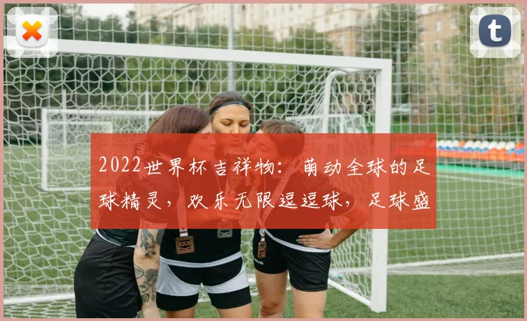 2022世界杯吉祥物：萌动全球的足球精灵，欢乐无限逗逗球，足球盛宴共鉴光华