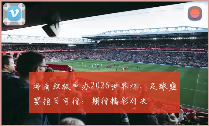 海南积极申办2026世界杯，足球盛宴指日可待，期待精彩对决