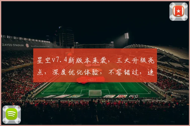 星空v7.4新版本来袭，三大升级亮点，深度优化体验，不容错过，速来体验