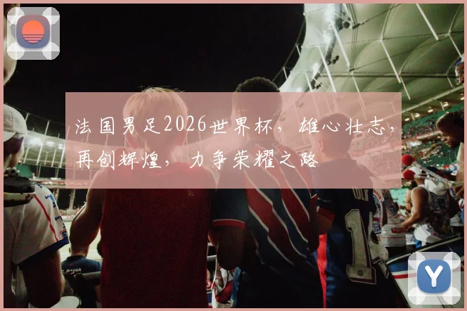 法国男足2026世界杯，雄心壮志，再创辉煌，力争荣耀之路