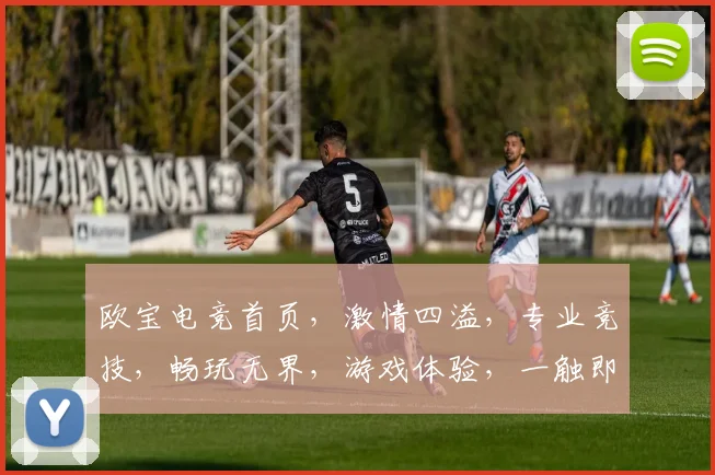 欧宝电竞首页，激情四溢，专业竞技，畅玩无界，游戏体验，一触即发，等你来战