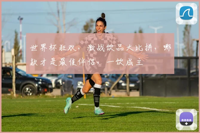 世界杯狂欢，激战饮品大比拼，哪款才是最佳伴侣，一饮成主