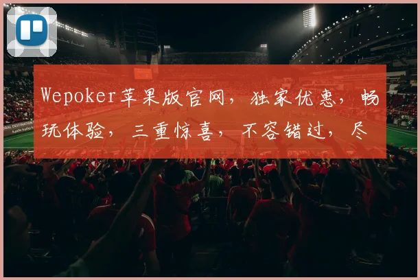 Wepoker苹果版官网，独家优惠，畅玩体验，三重惊喜，不容错过，尽在官网逗逗乐