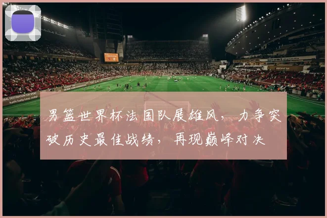 男篮世界杯法国队展雄风，力争突破历史最佳战绩，再现巅峰对决