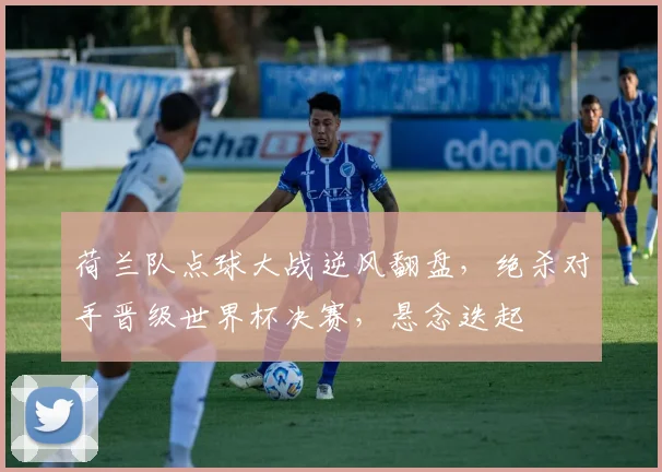荷兰队点球大战逆风翻盘，绝杀对手晋级世界杯决赛，悬念迭起