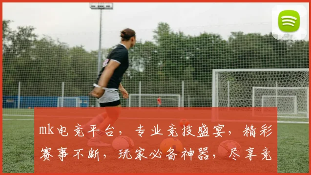 mk电竞平台，专业竞技盛宴，精彩赛事不断，玩家必备神器，尽享竞技乐趣，一触即达