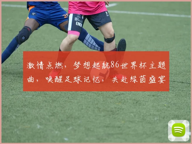 激情点燃，梦想起航86世界杯主题曲，唤醒足球记忆，共赴绿茵盛宴