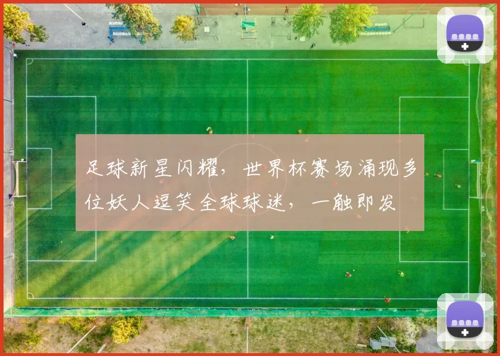 足球新星闪耀，世界杯赛场涌现多位妖人逗笑全球球迷，一触即发
