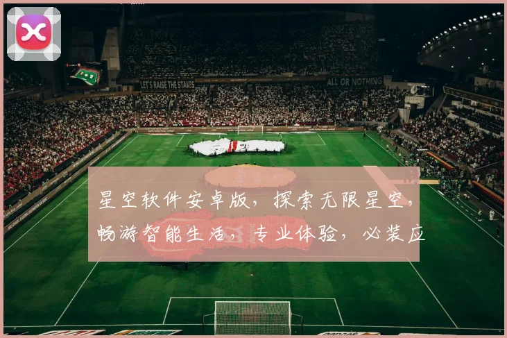 星空软件安卓版，探索无限星空，畅游智能生活，专业体验，必装应用，三款神器推荐
