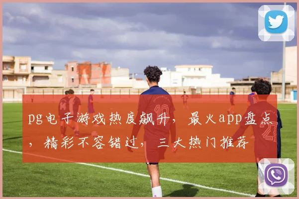 pg电子游戏热度飙升，最火app盘点，精彩不容错过，三大热门推荐