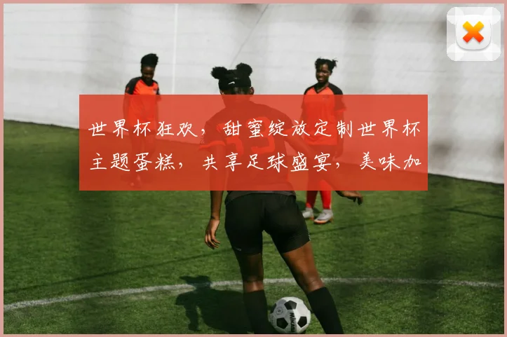 世界杯狂欢，甜蜜绽放定制世界杯主题蛋糕，共享足球盛宴，美味加分