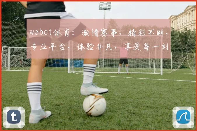 webet体育：激情赛事，精彩不断，专业平台，体验非凡，享受每一刻