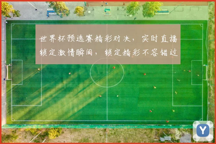 世界杯预选赛精彩对决，实时直播锁定激情瞬间，锁定精彩不容错过，敬请关注